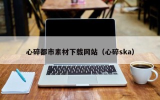 嘉兴心碎都市素材下载网站（心碎ska）